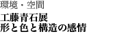 環境・空間 工藤青石展　形と色と構造の感情