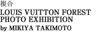 複合 LOUIS VUITTON FOREST PHOTO EXHIBITION by MIKIYA TAKIMOTO
