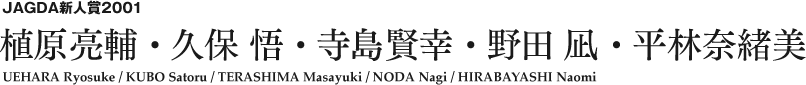 JAGDA新人賞2001 植原亮輔・久保 悟・寺島賢幸・野田 凪・平林奈緒美 UEHARA Ryosuke / KUBO Satoru / TERASHIMA Masayuki / NODA Nagi / HIRABAYASHI Naomi