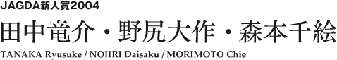JAGDA新人賞2004 田中竜介・野尻大作・森本千絵 TANAKA Ryusuke / NOJIRI Daisaku / MORIMOTO Chie
