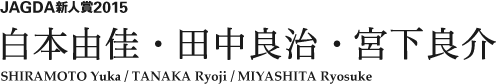 JAGDA新人賞2015 白本由佳・田中良治・宮下良介 SHIRAMOTO Yuka / TANAK Ryoji / MIYASHITA Ryosuke 
