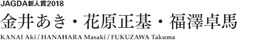 JAGDA新人賞2018 金井あき・花原正基・福澤卓馬 KANAI Aki / HANAHARA Masaki / FUKUZAWA Takuma 
