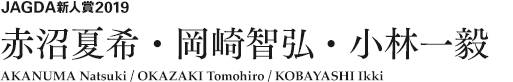 JAGDA新人賞2019 赤沼夏希・岡崎智弘・小林一毅 AKANUMA Natsuki / OKAZAKI Tomohiro / KOBAYASHI Ikki 