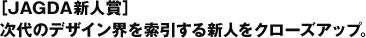 ［JAGDA新人賞］次代のデザイン界を牽引する新人へ。

