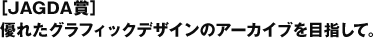 ［JAGDA賞］優れたグラフィックデザインのアーカイブを目指して。